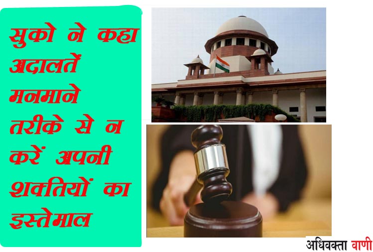 अदालतें मनमाने तरीके से न करें अपनी शक्तियों का इस्तेमाल : SUPREMECOURT